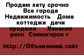 Продам хату срочно  - Все города Недвижимость » Дома, коттеджи, дачи продажа   . Хакасия респ.,Саяногорск г.